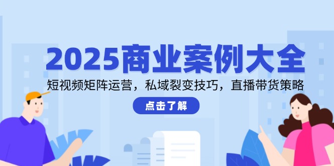 2025商业案例大全，短视频矩阵运营，私域裂变技巧，直播带货策略共研网创-网赚项目-副业赚钱-互联网创业-资源整合-共研赋能共研网创社