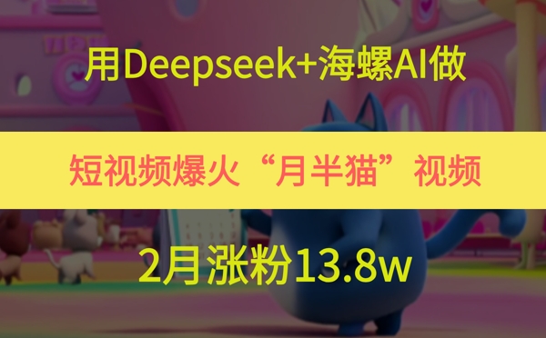 用Deepseek+海螺AI做短视频爆火“月半猫”视频，2月涨粉13.8w共研网创-网赚项目-副业赚钱-互联网创业-资源整合-共研赋能共研网创社