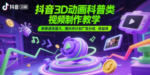 抖音3D动画科普类视频制作教学，新赛道流量大，撸伙伴计划广告分成，收益高共研网创-网赚项目-副业赚钱-互联网创业-资源整合-共研赋能共研网创社