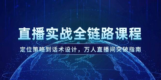 直播实战全链路课程，定位策略到话术设计，万人直播间突破指南共研网创-网赚项目-副业赚钱-互联网创业-资源整合-共研赋能共研网创社