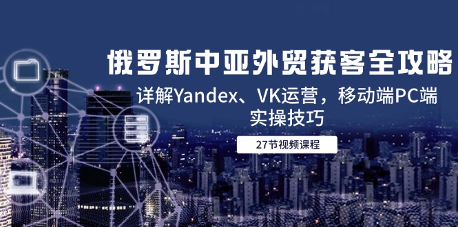 俄罗斯中亚外贸获客全攻略，详解Yandex、VK运营，移动端PC端实操技巧共研网创-网赚项目-副业赚钱-互联网创业-资源整合-共研赋能共研网创社