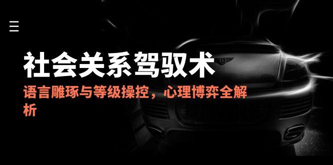 2025社会关系驾驭术，语言雕琢与等级操控，心理博弈全解析共研网创-网赚项目-副业赚钱-互联网创业-资源整合-共研赋能共研网创社