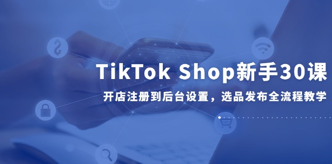 TikTok Shop新手30课，开店注册到后台设置，选品发布全流程教学共研网创-网赚项目-副业赚钱-互联网创业-资源整合-共研赋能共研网创社