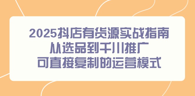 2025抖店有货源实战指南，从选品到千川推广，可直接复制的运营模式共研网创-网赚项目-副业赚钱-互联网创业-资源整合-共研赋能共研网创社