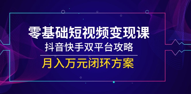 零基础短视频变现课，抖音快手双平台攻略，月入万元闭环方案共研网创-网赚项目-副业赚钱-互联网创业-资源整合-共研赋能共研网创社