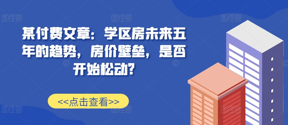 某付费文章：学区房未来五年的趋势，房价壁垒，是否开始松动?共研网创-网赚项目-副业赚钱-互联网创业-资源整合-共研赋能共研网创社