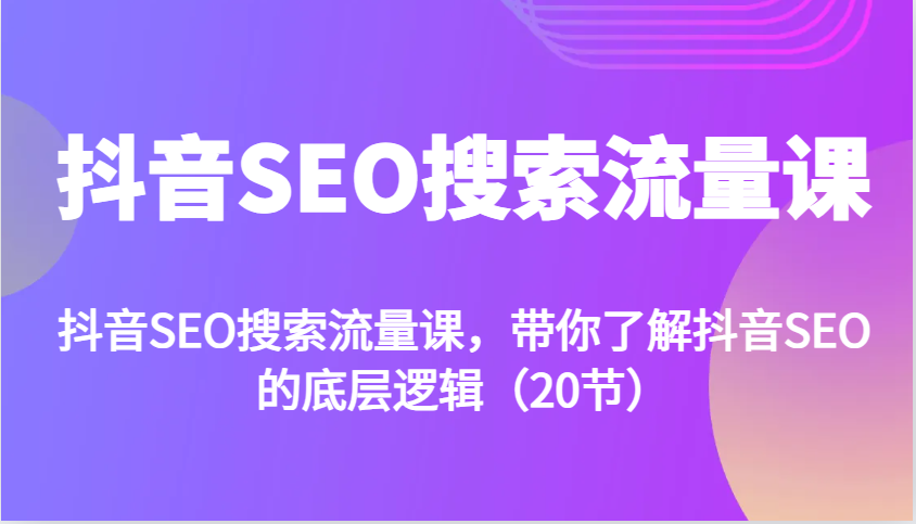 抖音SEO搜索流量课，带你了解抖音SEO的底层逻辑(20节)共研网创-网赚项目-副业赚钱-互联网创业-资源整合-共研赋能共研网创社