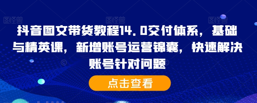 抖音图文带货教程14.0交付体系，基础与精英课，新增账号运营锦囊，快速解决账号针对问题共研网创-网赚项目-副业赚钱-互联网创业-资源整合-共研赋能共研网创社