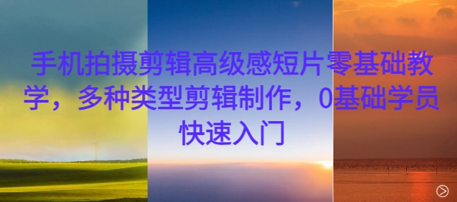 手机拍摄剪辑高级感短片零基础教学，多种类型剪辑制作，0基础学员快速入门共研网创-网赚项目-副业赚钱-互联网创业-资源整合-共研赋能共研网创社