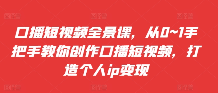 口播短视频全景课，​从0~1手把手教你创作口播短视频，打造个人ip变现共研网创-网赚项目-副业赚钱-互联网创业-资源整合-共研赋能共研网创社