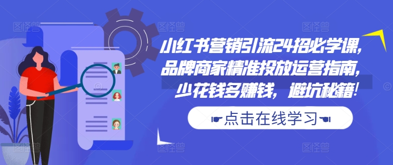 小红书营销引流24招必学课，品牌商家精准投放运营指南，少花钱多赚钱，避坑秘籍!共研网创-网赚项目-副业赚钱-互联网创业-资源整合-共研赋能共研网创社