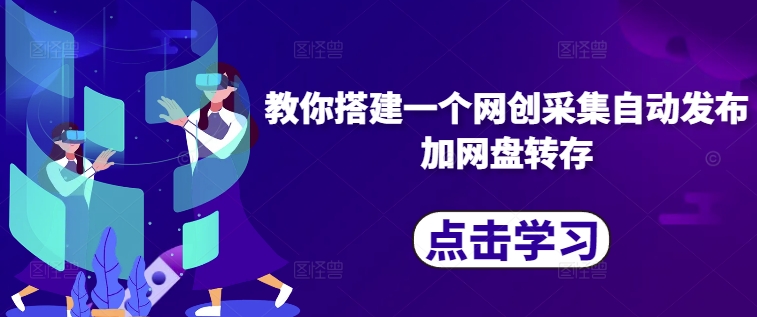 教你搭建一个网创采集自动发布加网盘转存共研网创-网赚项目-副业赚钱-互联网创业-资源整合-共研赋能共研网创社