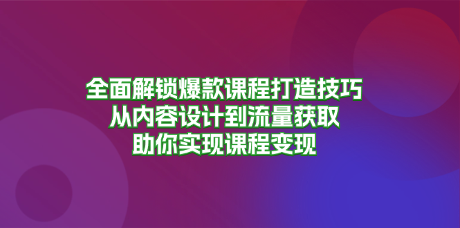 全面解锁爆款课程打造技巧，从内容设计到流量获取，助你实现课程变现共研网创-网赚项目-副业赚钱-互联网创业-资源整合-共研赋能共研网创社