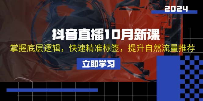 抖音直播10月新课：掌握底层逻辑，快速精准标签，提升自然流量推荐共研网创-网赚项目-副业赚钱-互联网创业-资源整合-共研赋能共研网创社