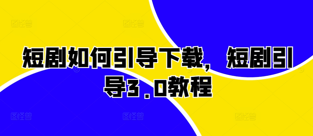 短剧如何引导下载，短剧引导3.0教程共研网创-网赚项目-副业赚钱-互联网创业-资源整合-共研赋能共研网创社