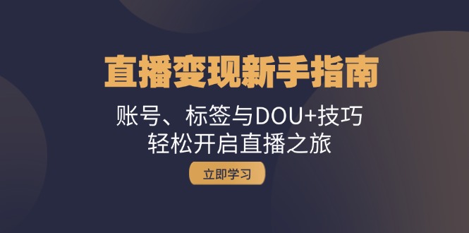 直播变现新手指南：账号、标签与DOU+技巧，轻松开启直播之旅共研网创-网赚项目-副业赚钱-互联网创业-资源整合-共研赋能共研网创社