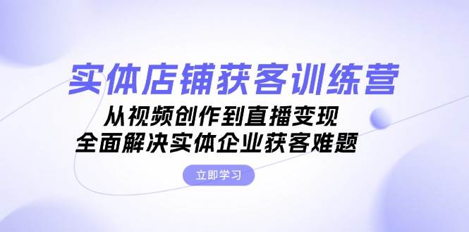 实体店铺获客特训营：从视频创作到直播变现，全面解决实体企业获客难题共研网创-网赚项目-副业赚钱-互联网创业-资源整合-共研赋能共研网创社