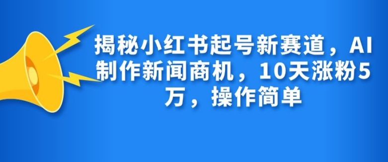 揭秘小红书起号新赛道，AI制作新闻商机，10天涨粉1万，操作简单共研网创-网赚项目-副业赚钱-互联网创业-资源整合-共研赋能共研网创社