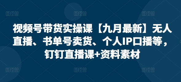 视频号带货实操课【10月最新】无人直播、书单号卖货、个人IP口播等，钉钉直播课+资料素材共研网创-网赚项目-副业赚钱-互联网创业-资源整合-共研赋能共研网创社