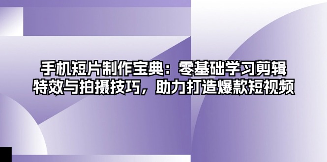 手机短片制作宝典：零基础学习剪辑、特效与拍摄技巧，助力打造爆款短视频共研网创-网赚项目-副业赚钱-互联网创业-资源整合-共研赋能共研网创社