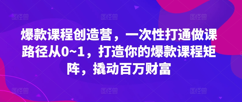 爆款课程创造营，​一次性打通做课路径从0~1，打造你的爆款课程矩阵，撬动百万财富共研网创-网赚项目-副业赚钱-互联网创业-资源整合-共研赋能共研网创社