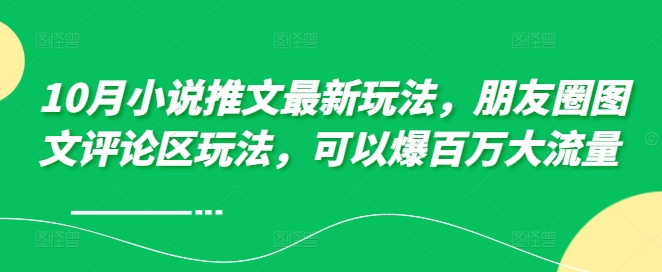 10月小说推文最新玩法，朋友圈图文评论区玩法，可以爆百万大流量 共研网创-网赚项目-副业赚钱-互联网创业-资源整合-共研赋能共研网创社