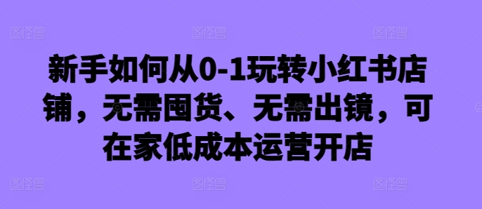 新手如何从0-1玩转小红书店铺，无需囤货、无需出镜，可在家低成本运营开店共研网创-网赚项目-副业赚钱-互联网创业-资源整合-共研赋能共研网创社