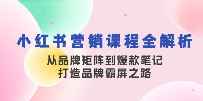 小红书营销课程全解析，从品牌矩阵到爆款笔记，打造品牌霸屏之路共研网创-网赚项目-副业赚钱-互联网创业-资源整合-共研赋能共研网创社