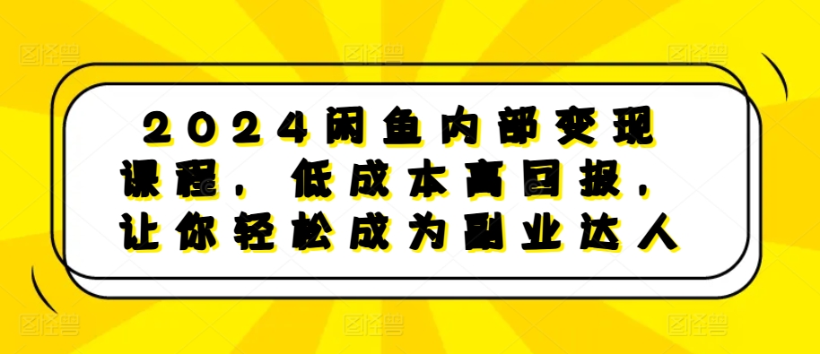 2024闲鱼内部变现课程，低成本高回报，让你轻松成为副业达人共研网创-网赚项目-副业赚钱-互联网创业-资源整合-共研赋能共研网创社