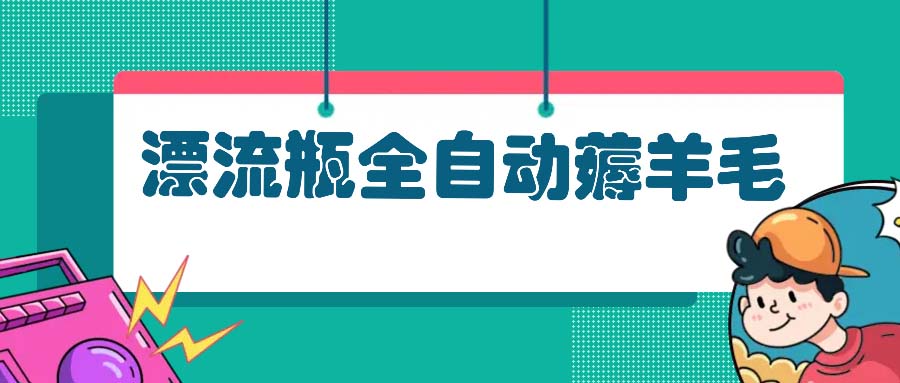 漂流瓶全自动薅羊毛：适合小白，宝妈，上班族，操作也是十分的简单共研网创-网赚项目-副业赚钱-互联网创业-资源整合-共研赋能共研网创社