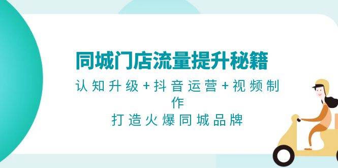 同城门店流量提升秘籍：认知升级+抖音运营+视频制作，打造火爆同城品牌共研网创-网赚项目-副业赚钱-互联网创业-资源整合-共研赋能共研网创社