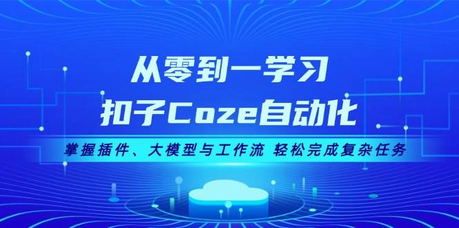 从零到一学习扣子Coze自动化，掌握插件、大模型与工作流 轻松完成复杂任务共研网创-网赚项目-副业赚钱-互联网创业-资源整合-共研赋能共研网创社