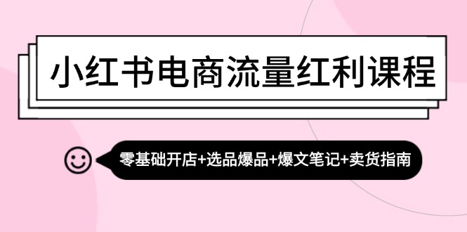 小红书电商流量红利课程：零基础开店+选品爆品+爆文笔记+卖货指南共研网创-网赚项目-副业赚钱-互联网创业-资源整合-共研赋能共研网创社