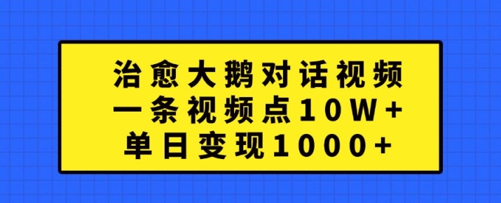 治愈大鹅对话视频，一条视频点赞 10W+，单日变现1k+【揭秘】共研网创-网赚项目-副业赚钱-互联网创业-资源整合-共研赋能共研网创社