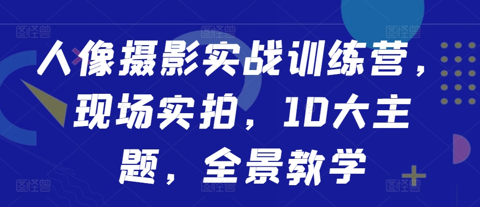 人像摄影实战训练营，现场实拍，10大主题，全景教学共研网创-网赚项目-副业赚钱-互联网创业-资源整合-共研赋能共研网创社