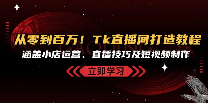 从零到百万！Tk直播间打造教程，涵盖小店运营、直播技巧及短视频制作共研网创-网赚项目-副业赚钱-互联网创业-资源整合-共研赋能共研网创社