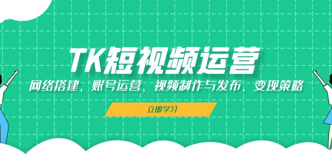 TK短视频运营：网络搭建、账号运营、视频制作与发布、变现策略共研网创-网赚项目-副业赚钱-互联网创业-资源整合-共研赋能共研网创社