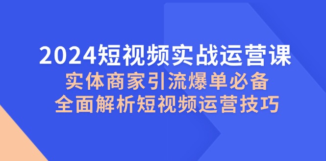 2024短视频实战运营课，实体商家引流爆单必备，全面解析短视频运营技巧共研网创-网赚项目-副业赚钱-互联网创业-资源整合-共研赋能共研网创社