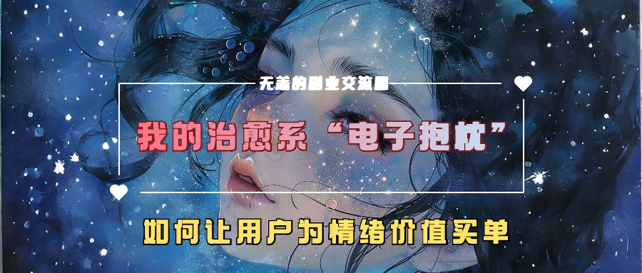 我的治愈系“电子抱枕”，如何让用户为情绪价值买单【揭秘】共研网创-网赚项目-副业赚钱-互联网创业-资源整合-共研赋能共研网创社