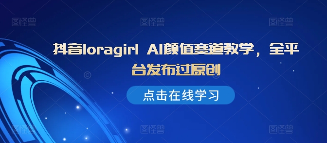 抖音loragirl AI颜值赛道教学，全平台发布过原创共研网创-网赚项目-副业赚钱-互联网创业-资源整合-共研赋能共研网创社