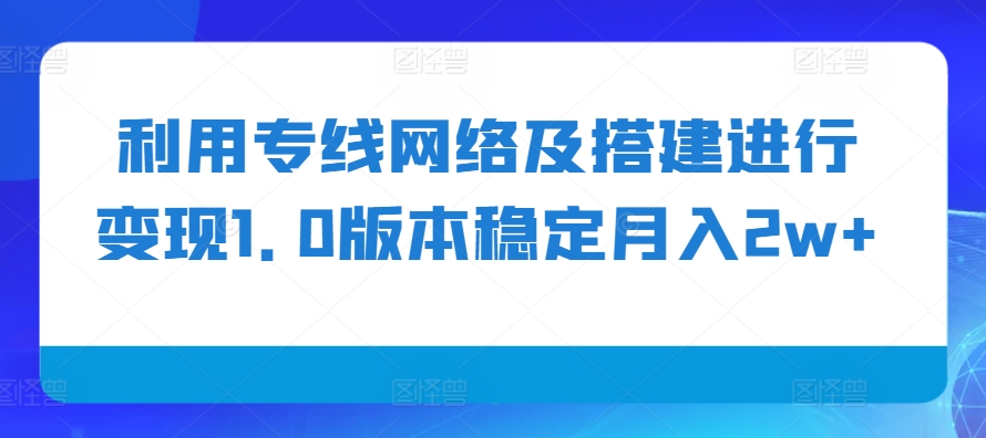 利用专线网络及搭建进行变现1.0版本稳定月入2w+【揭秘】共研网创-网赚项目-副业赚钱-互联网创业-资源整合-共研赋能共研网创社