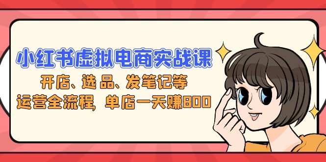 小红书虚拟电商实战课：开店、选品、发笔记等运营全流程，单店一天赚800共研网创-网赚项目-副业赚钱-互联网创业-资源整合-共研赋能共研网创社