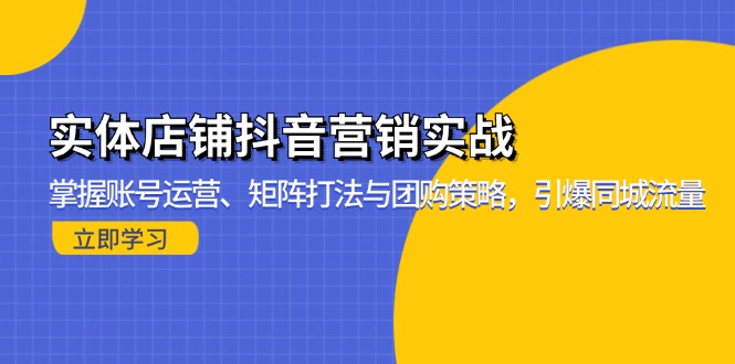 实体店铺抖音营销实战：掌握账号运营、矩阵打法与团购策略，引爆同城流量共研网创-网赚项目-副业赚钱-互联网创业-资源整合-共研赋能共研网创社
