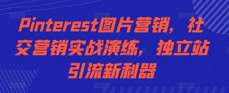Pinterest图片营销，社交营销实战演练，独立站引流新利器共研网创-网赚项目-副业赚钱-互联网创业-资源整合-共研赋能共研网创社