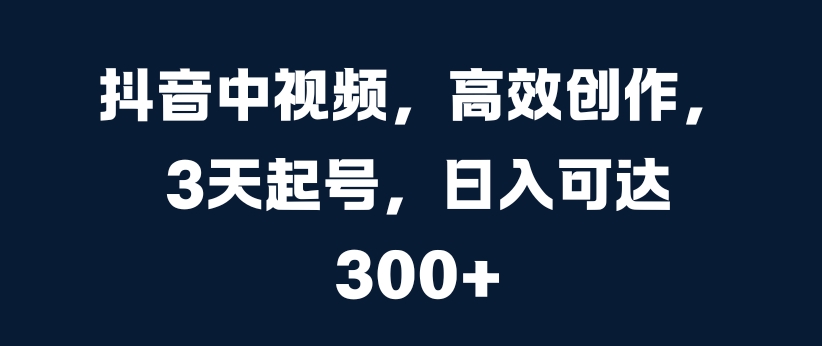 抖音中视频，高效创作，3天起号，日入可达3张【揭秘】共研网创-网赚项目-副业赚钱-互联网创业-资源整合-共研赋能共研网创社