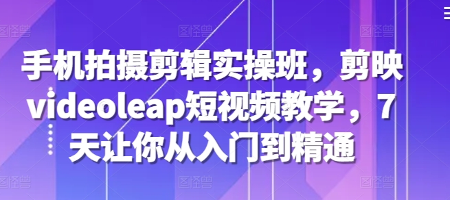 手机拍摄剪辑实操班，剪映videoleap短视频教学，7天让你从入门到精通共研网创-网赚项目-副业赚钱-互联网创业-资源整合-共研赋能共研网创社