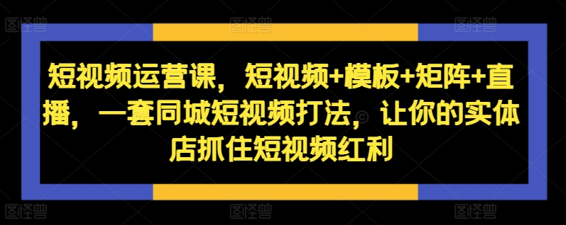 短视频运营课，短视频+模板+矩阵+直播，一套同城短视频打法，让你的实体店抓住短视频红利共研网创-网赚项目-副业赚钱-互联网创业-资源整合-共研赋能共研网创社