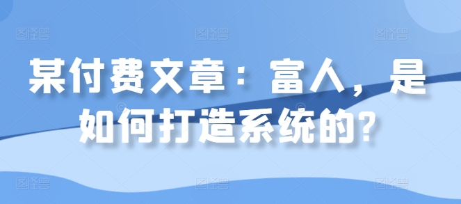 某付费文章：富人，是如何打造系统的?共研网创-网赚项目-副业赚钱-互联网创业-资源整合-共研赋能共研网创社