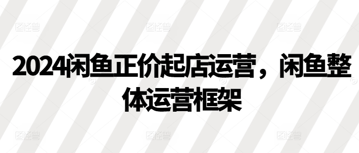 2024闲鱼正价起店运营，闲鱼整体运营框架共研网创-网赚项目-副业赚钱-互联网创业-资源整合-共研赋能共研网创社