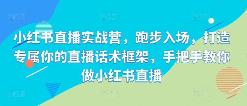 小红书直播实战营，跑步入场，打造专属你的直播话术框架，手把手教你做小红书直播共研网创-网赚项目-副业赚钱-互联网创业-资源整合-共研赋能共研网创社